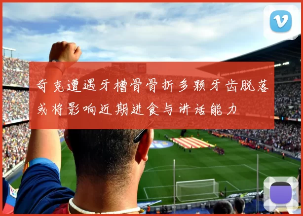 奇克遭遇牙槽骨骨折多颗牙齿脱落或将影响近期进食与讲话能力