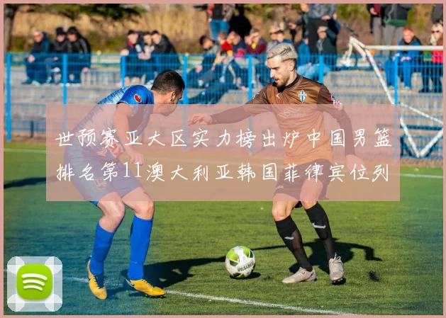 世预赛亚大区实力榜出炉中国男篮排名第11澳大利亚韩国菲律宾位列前三