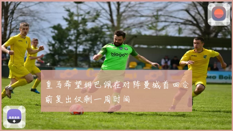 皇马希望姆巴佩在对阵曼城首回合前复出仅剩一周时间