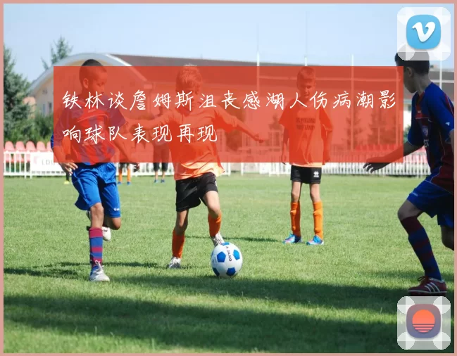铁林谈詹姆斯沮丧感湖人伤病潮影响球队表现再现