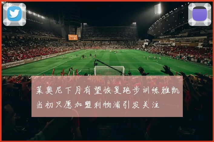 莱奥尼下月有望恢复跑步训练雅凯当初只愿加盟利物浦引发关注